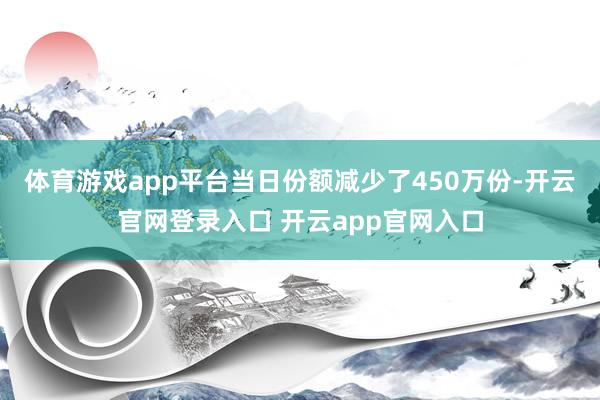 体育游戏app平台当日份额减少了450万份-开云官网登录入口 开云app官网入口