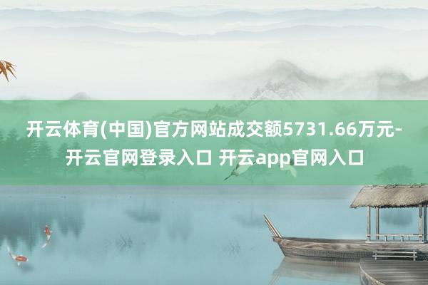 开云体育(中国)官方网站成交额5731.66万元-开云官网登录入口 开云app官网入口