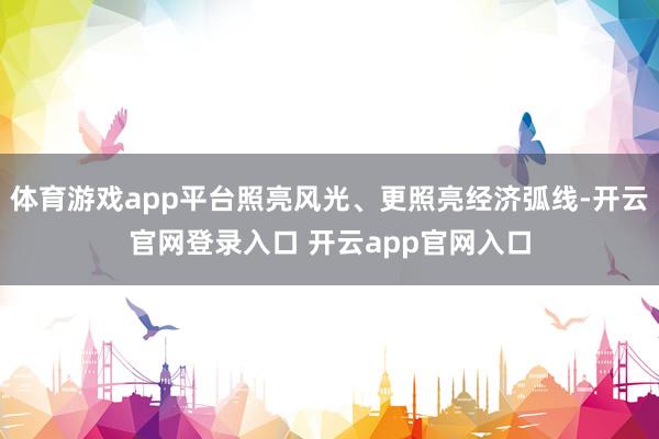 体育游戏app平台照亮风光、更照亮经济弧线-开云官网登录入口 开云app官网入口