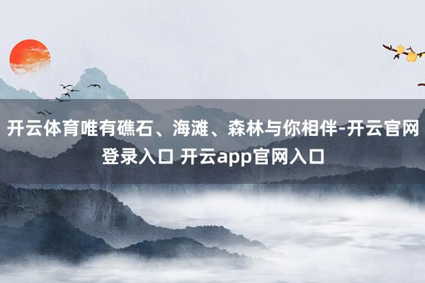 开云体育唯有礁石、海滩、森林与你相伴-开云官网登录入口 开云app官网入口