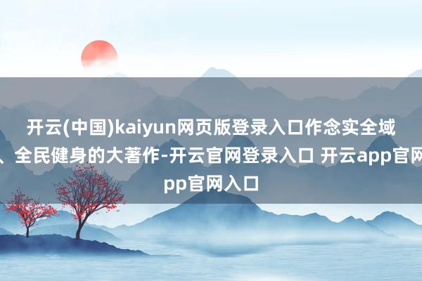 开云(中国)kaiyun网页版登录入口作念实全域健身、全民健身的大著作-开云官网登录入口 开云app官网入口