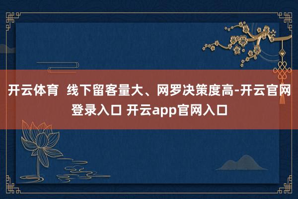 开云体育  线下留客量大、网罗决策度高-开云官网登录入口 开云app官网入口