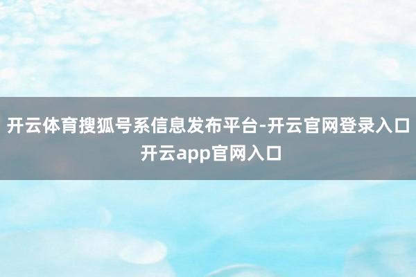 开云体育搜狐号系信息发布平台-开云官网登录入口 开云app官网入口